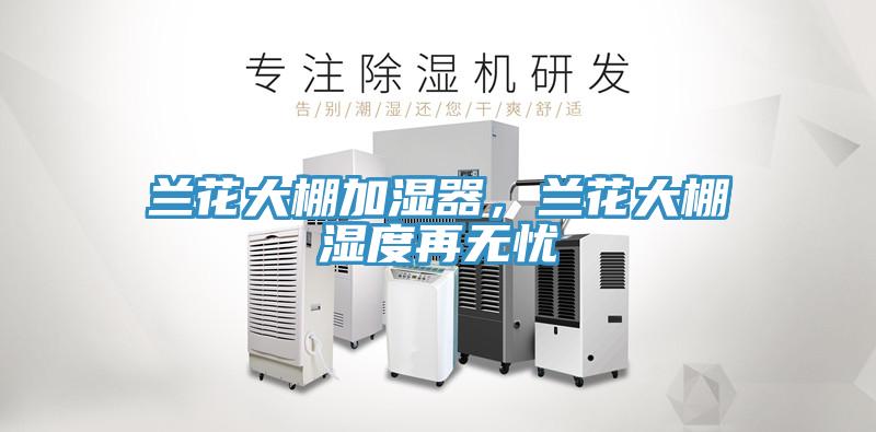 蘭花大棚加濕器，蘭花大棚濕度再無憂