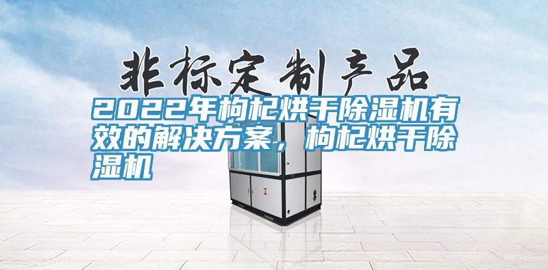 2022年枸杞烘干除濕機(jī)有效的解決方案，枸杞烘干除濕機(jī)