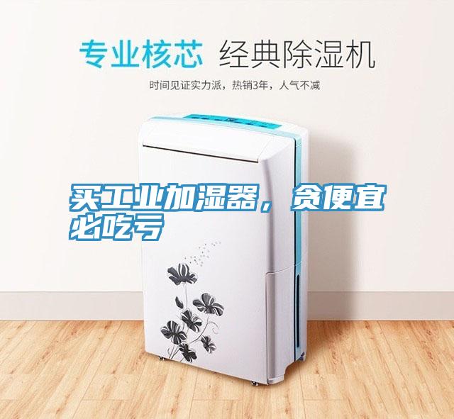 買工業(yè)加濕器，貪便宜必吃虧