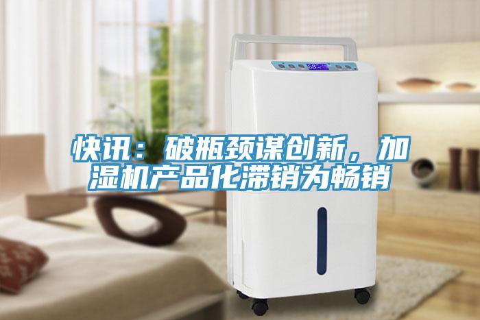 快訊：破瓶頸謀創(chuàng)新，加濕機(jī)產(chǎn)品化滯銷為暢銷