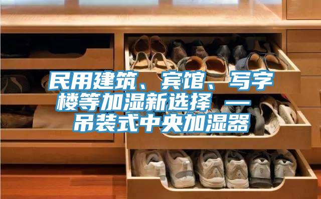 民用建筑、賓館、寫字樓等加濕新選擇 — 吊裝式中央加濕器