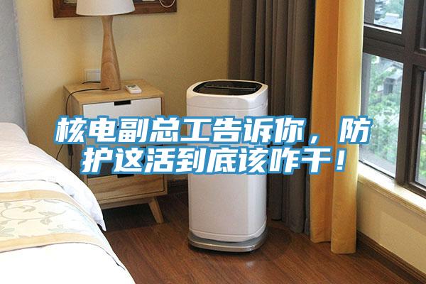 核電副總工告訴你，防護(hù)這活到底該咋干！