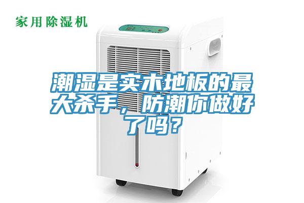 潮濕是實木地板的最大殺手，防潮你做好了嗎？