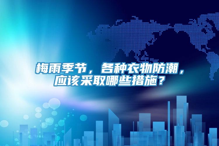 梅雨季節(jié)，各種衣物防潮，應(yīng)該采取哪些措施？