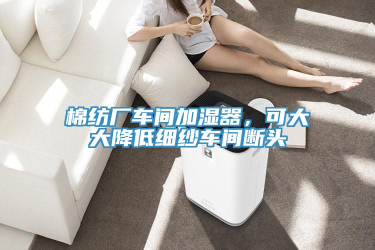 棉紡廠車間加濕器，可大大降低細(xì)紗車間斷頭