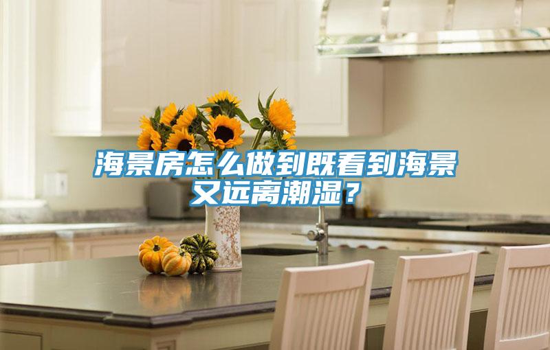 海景房怎么做到既看到海景又遠離潮濕？