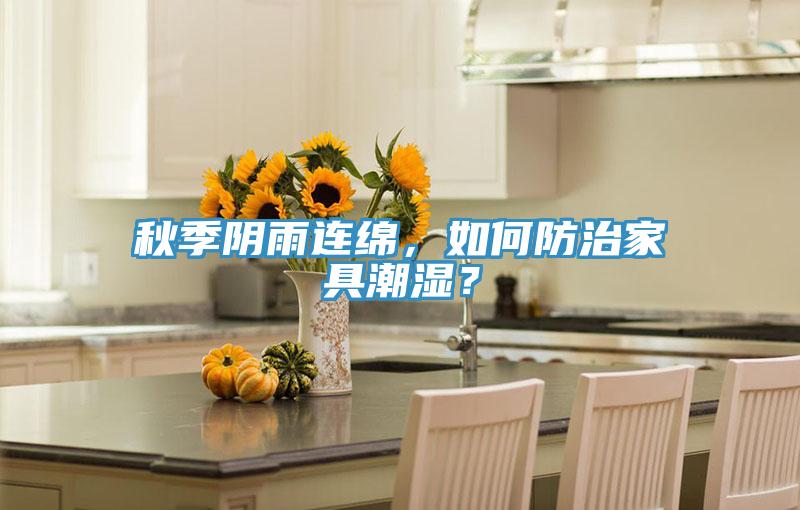 秋季陰雨連綿，如何防治家具潮濕？