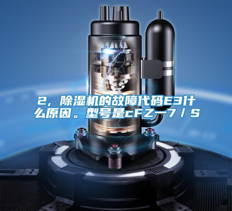 2, 除濕機的故障代碼E3什么原因。型號是cFZ一7／S