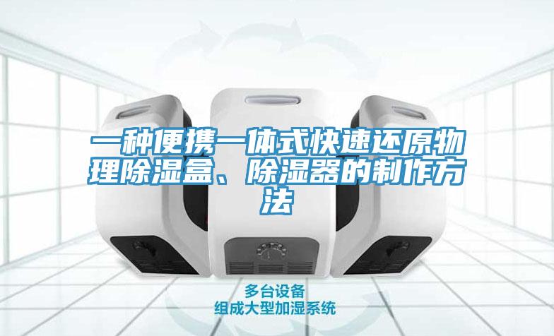 一種便攜一體式快速還原物理除濕盒、除濕器的制作方法