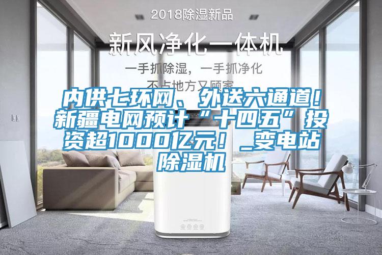 內(nèi)供七環(huán)網(wǎng)、外送六通道！新疆電網(wǎng)預(yù)計“十四五”投資超1000億元！_變電站除濕機