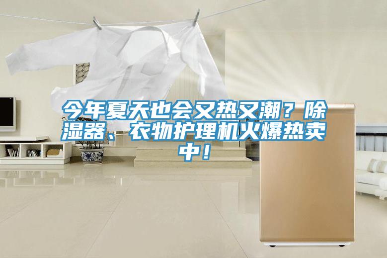 今年夏天也會又熱又潮？除濕器、衣物護(hù)理機(jī)火爆熱賣中！