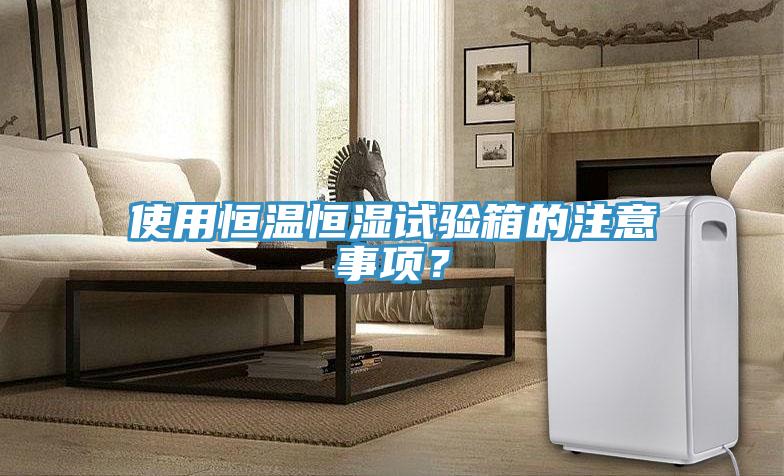 使用恒溫恒濕試驗箱的注意事項？