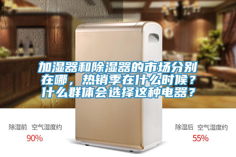 加濕器和除濕器的市場(chǎng)分別在哪，熱銷季在什么時(shí)候？什么群體會(huì)選擇這種電器？