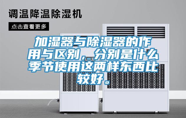 加濕器與除濕器的作用與區(qū)別，分別是什么季節(jié)使用這兩樣?xùn)|西比較好。