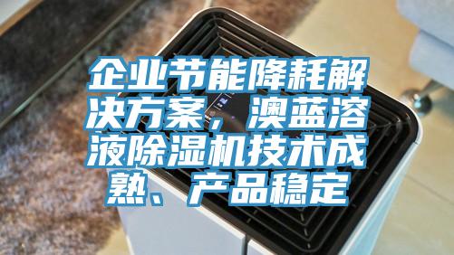 企業(yè)節(jié)能降耗解決方案，澳藍(lán)溶液除濕機(jī)技術(shù)成熟、產(chǎn)品穩(wěn)定