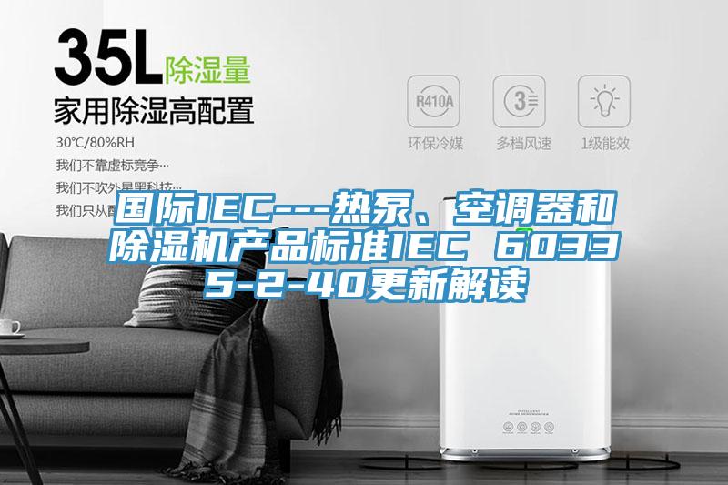 國際IEC---熱泵、空調器和除濕機產品標準IEC 60335-2-40更新解讀