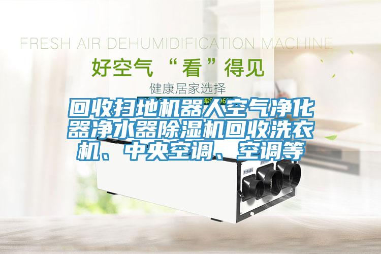 回收掃地機(jī)器人空氣凈化器凈水器除濕機(jī)回收洗衣機(jī)、中央空調(diào)、空調(diào)等