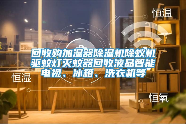 回收購(gòu)加濕器除濕機(jī)除蟻機(jī)驅(qū)蚊燈滅蚊器回收液晶智能電視、冰箱、洗衣機(jī)等