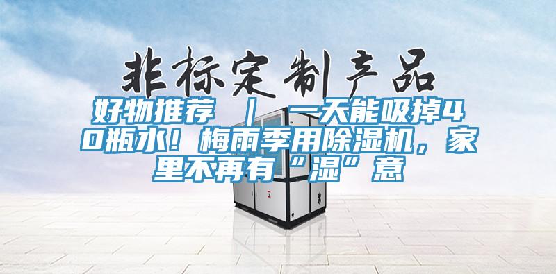 好物推薦 ｜ 一天能吸掉40瓶水！梅雨季用除濕機，家里不再有“濕”意