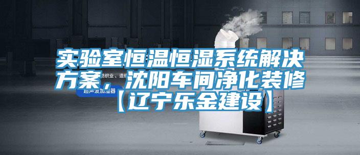 實驗室恒溫恒濕系統解決方案，沈陽車間凈化裝修【遼寧樂金建設】