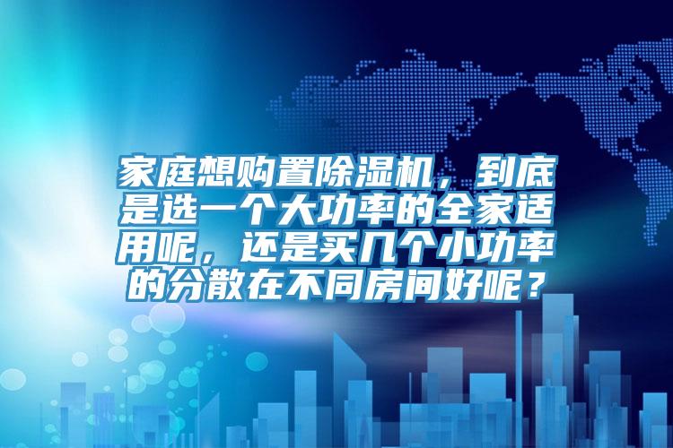 家庭想購(gòu)置除濕機(jī)，到底是選一個(gè)大功率的全家適用呢，還是買(mǎi)幾個(gè)小功率的分散在不同房間好呢？