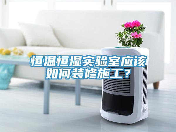 恒溫恒濕實驗室應該如何裝修施工？