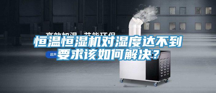 恒溫恒濕機對濕度達不到要求該如何解決？