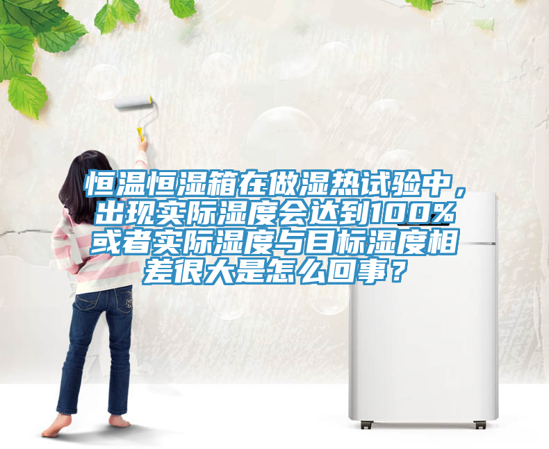 恒溫恒濕箱在做濕熱試驗(yàn)中，出現(xiàn)實(shí)際濕度會達(dá)到100%或者實(shí)際濕度與目標(biāo)濕度相差很大是怎么回事？