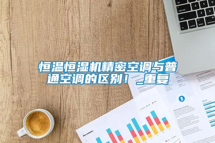 恒溫恒濕機(jī)精密空調(diào)與普通空調(diào)的區(qū)別！_重復(fù)