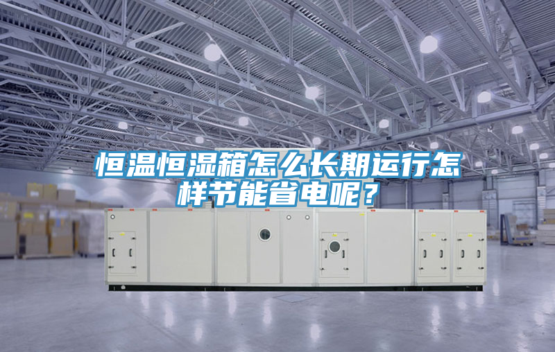 恒溫恒濕箱怎么長期運(yùn)行怎樣節(jié)能省電呢？