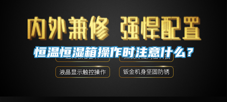 恒溫恒濕箱操作時注意什么？