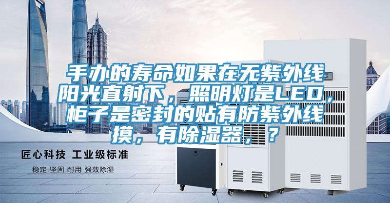 手辦的壽命如果在無紫外線陽光直射下，照明燈是LED，柜子是密封的貼有防紫外線摸，有除濕器，？