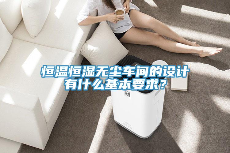 恒溫恒濕無塵車間的設計有什么基本要求？