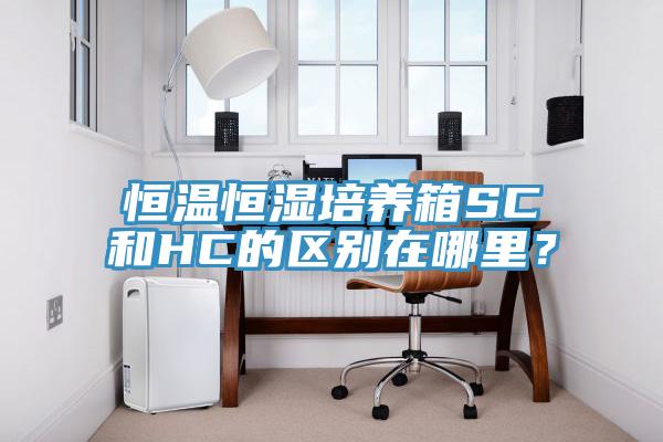 恒溫恒濕培養(yǎng)箱SC和HC的區(qū)別在哪里？