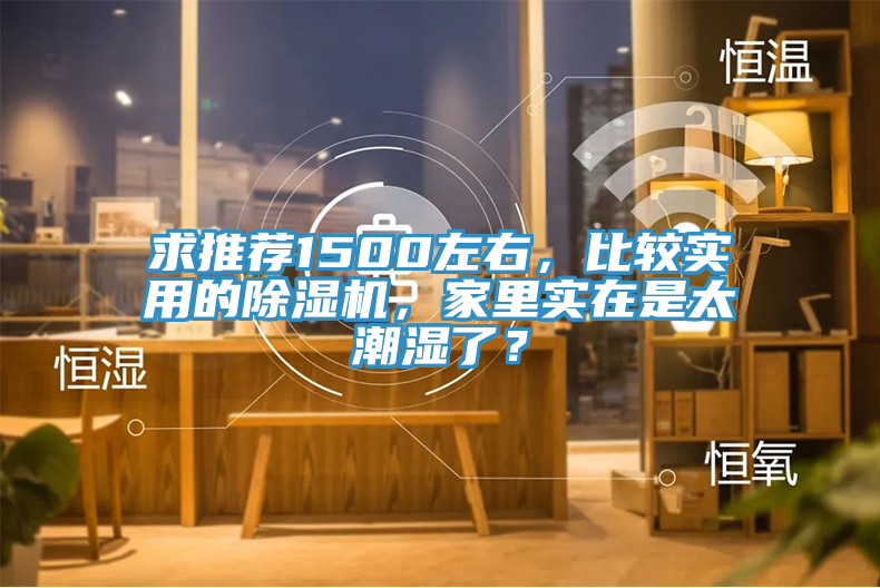 求推薦1500左右，比較實(shí)用的除濕機(jī)，家里實(shí)在是太潮濕了？