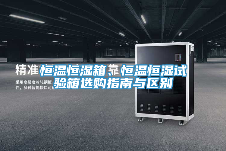 恒溫恒濕箱、恒溫恒濕試驗箱選購指南與區(qū)別