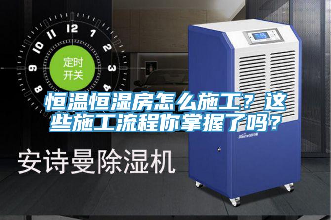 恒溫恒濕房怎么施工？這些施工流程你掌握了嗎？