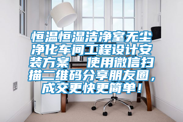 恒溫恒濕潔凈室無塵凈化車間工程設(shè)計(jì)安裝方案  使用微信掃描二維碼分享朋友圈，成交更快更簡單！