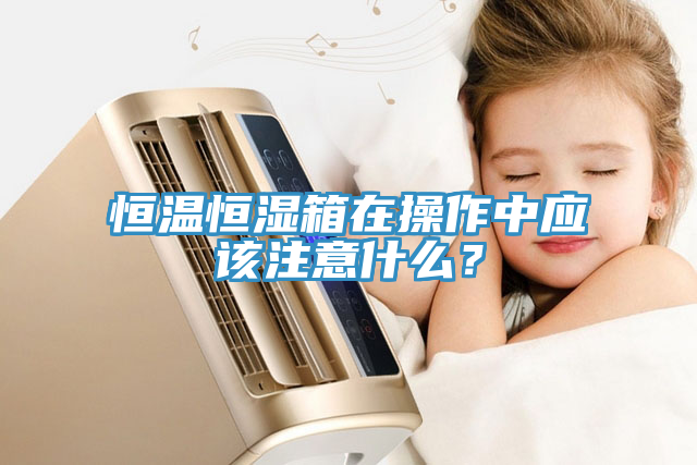恒溫恒濕箱在操作中應(yīng)該注意什么？
