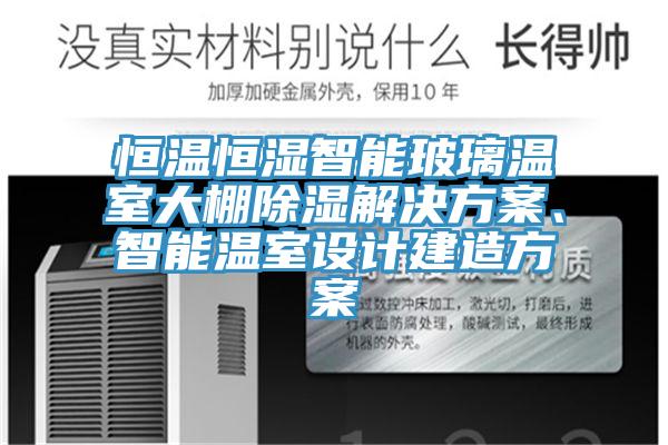 恒溫恒濕智能玻璃溫室大棚除濕解決方案、智能溫室設計建造方案