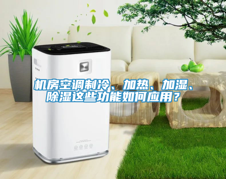 機(jī)房空調(diào)制冷、加熱、加濕、除濕這些功能如何應(yīng)用？