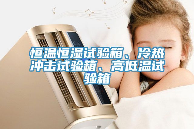 恒溫恒濕試驗箱、冷熱沖擊試驗箱、高低溫試驗箱