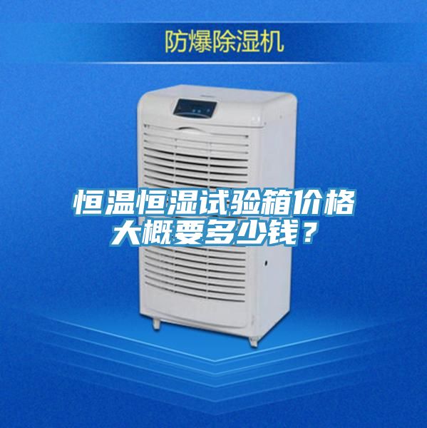 恒溫恒濕試驗(yàn)箱價(jià)格大概要多少錢(qián)？