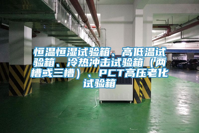 恒溫恒濕試驗箱、高低溫試驗箱、冷熱沖擊試驗箱（兩槽或三槽）、PCT高壓老化試驗箱