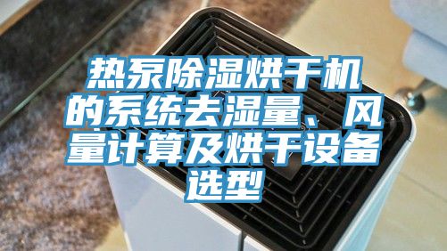 熱泵除濕烘干機(jī)的系統(tǒng)去濕量、風(fēng)量計(jì)算及烘干設(shè)備選型