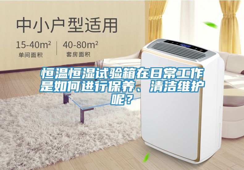 恒溫恒濕試驗箱在日常工作是如何進行保養(yǎng)、清潔維護呢？
