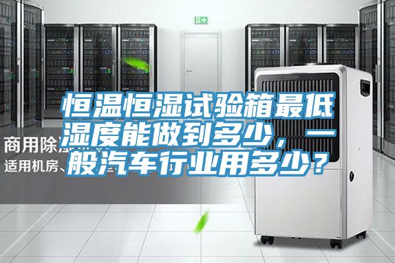 恒溫恒濕試驗(yàn)箱最低濕度能做到多少，一般汽車行業(yè)用多少？