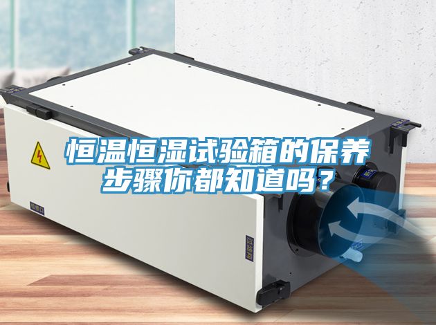 恒溫恒濕試驗箱的保養(yǎng)步驟你都知道嗎？