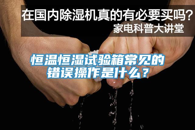 恒溫恒濕試驗箱常見的錯誤操作是什么？