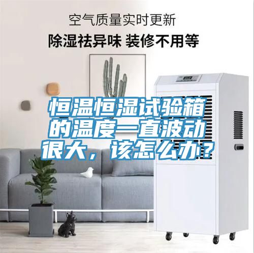 恒溫恒濕試驗(yàn)箱的溫度一直波動(dòng)很大，該怎么辦？